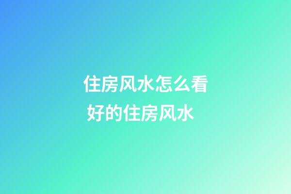 住房风水怎么看 好的住房风水